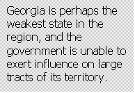 Text Box: Georgia is perhaps the weakest state in the region, and the government is unable to exert influence on large tracts of its territory.