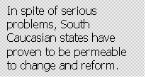 Text Box: In spite of serious problems, South Caucasian states have proven to be permeable to change and reform.