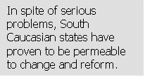 Text Box: In spite of serious problems, South Caucasian states have proven to be permeable to change and reform.