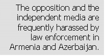 Text Box: The opposition and the independent media are frequently harassed by law enforcement in Armenia and Azerbaijan.