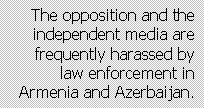 Text Box: The opposition and the independent media are frequently harassed by law enforcement in Armenia and Azerbaijan.