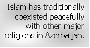 Text Box: Islam has traditionally coexisted peacefully with other major religions in Azerbaijan.
