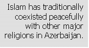 Text Box: Islam has traditionally coexisted peacefully with other major religions in Azerbaijan.
