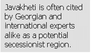 Text Box: Javakheti is often cited by Georgian and international experts alike as a potential secessionist region.