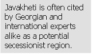 Text Box: Javakheti is often cited by Georgian and international experts alike as a potential secessionist region.