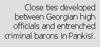 Text Box: Close ties developed between Georgian high officials and entrenched criminal barons in Pankisi.