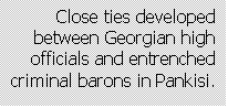 Text Box: Close ties developed between Georgian high officials and entrenched criminal barons in Pankisi.