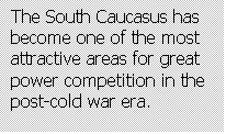 Text Box: The South Caucasus has become one of the most attractive areas for great power competition in the post-cold war era.