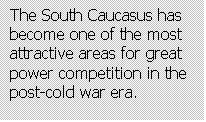 Text Box: The South Caucasus has become one of the most attractive areas for great power competition in the post-cold war era.